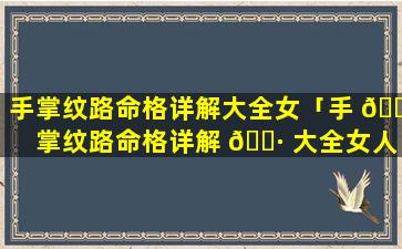 手掌纹路命格详解大全女「手 🕸 掌纹路命格详解 🕷 大全女人」